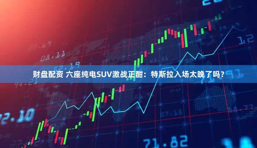 财盘配资 六座纯电SUV激战正酣：特斯拉入场太晚了吗？