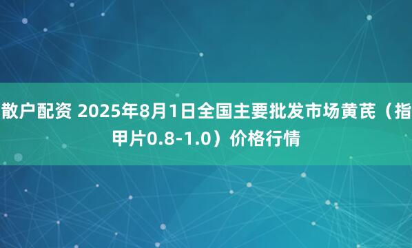 散户配资 2025年8月1日全国主要批发市场黄芪（指甲片0.8-1.0）价格行情