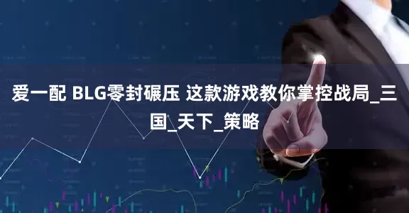 爱一配 BLG零封碾压 这款游戏教你掌控战局_三国_天下_策略