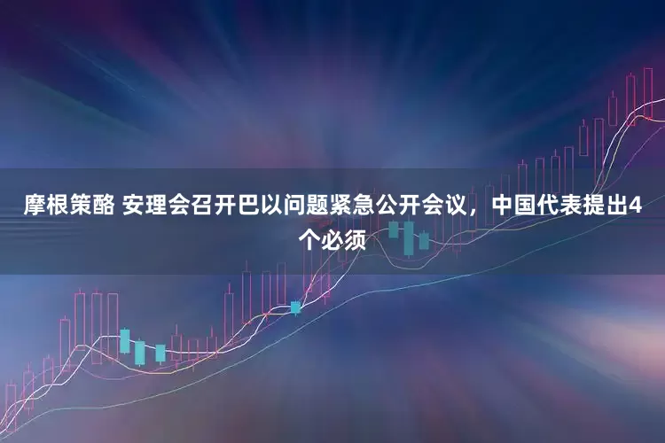 摩根策酪 安理会召开巴以问题紧急公开会议，中国代表提出4个必须