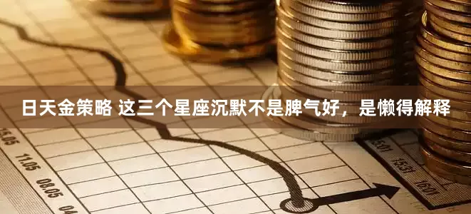 日天金策略 这三个星座沉默不是脾气好，是懒得解释