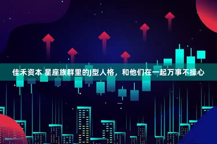 佳禾资本 星座族群里的J型人格，和他们在一起万事不操心