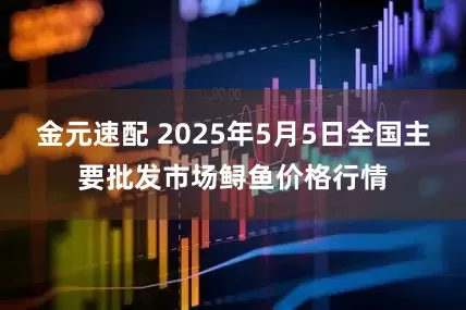 金元速配 2025年5月5日全国主要批发市场鲟鱼价格行情
