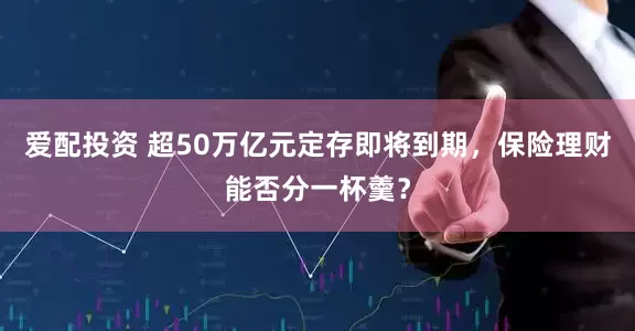 爱配投资 超50万亿元定存即将到期，保险理财能否分一杯羹？