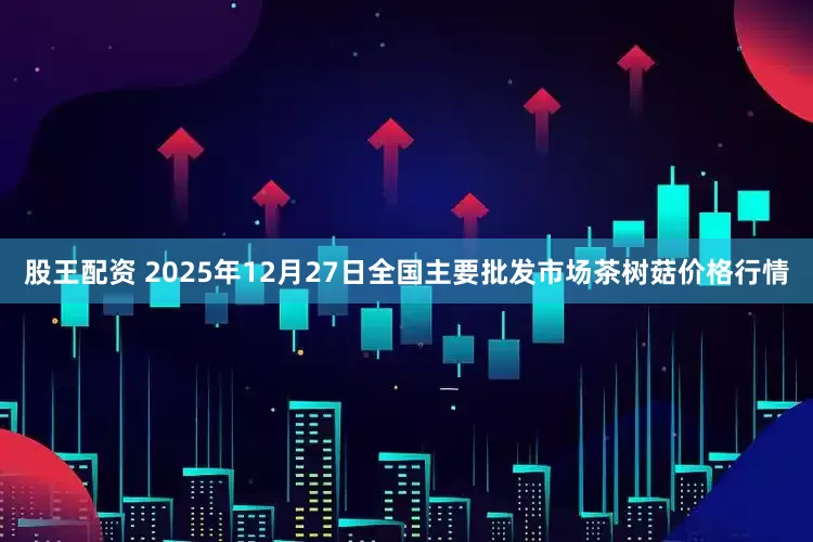 股王配资 2025年12月27日全国主要批发市场茶树菇价格行情