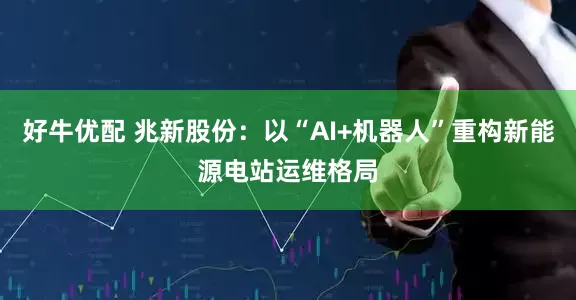 好牛优配 兆新股份：以“AI+机器人”重构新能源电站运维格局