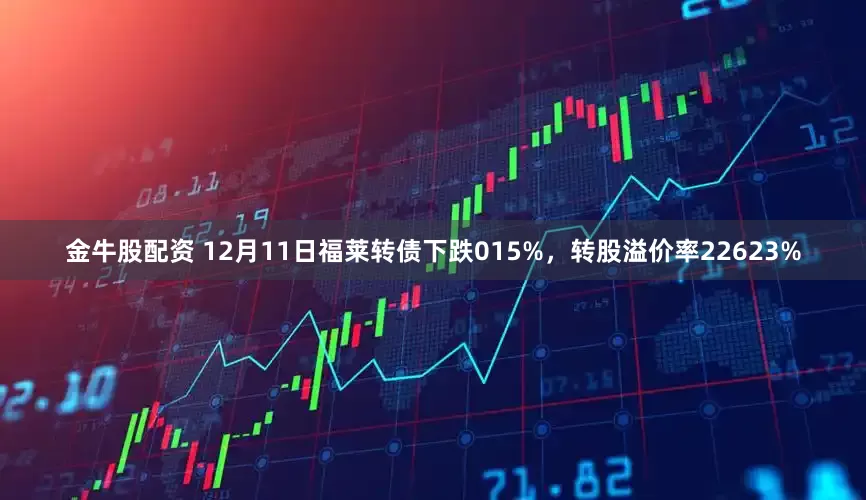 金牛股配资 12月11日福莱转债下跌015%，转股溢价率22623%
