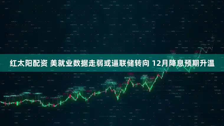 红太阳配资 美就业数据走弱或逼联储转向 12月降息预期升温