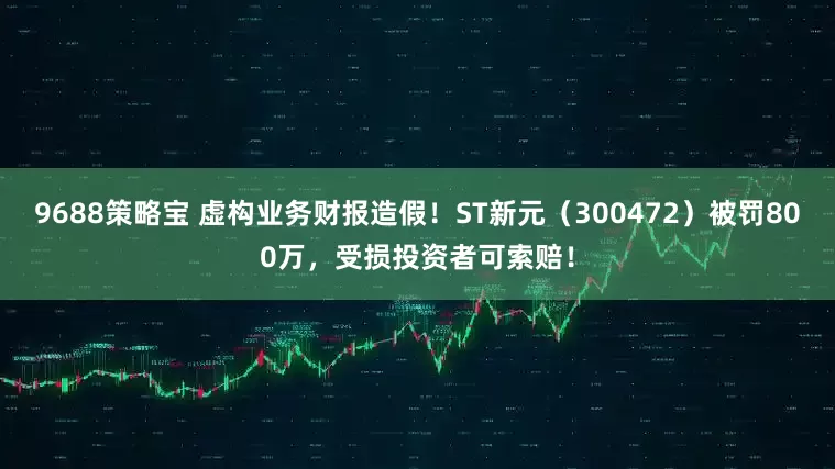 9688策略宝 虚构业务财报造假！ST新元（300472）被罚800万，受损投资者可索赔！