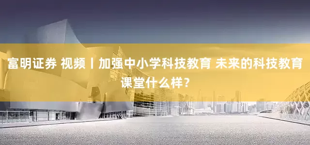 富明证券 视频丨加强中小学科技教育 未来的科技教育课堂什么样？