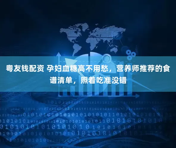 粤友钱配资 孕妇血糖高不用愁，营养师推荐的食谱清单，照着吃准没错