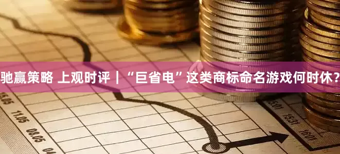 驰赢策略 上观时评｜“巨省电”这类商标命名游戏何时休？