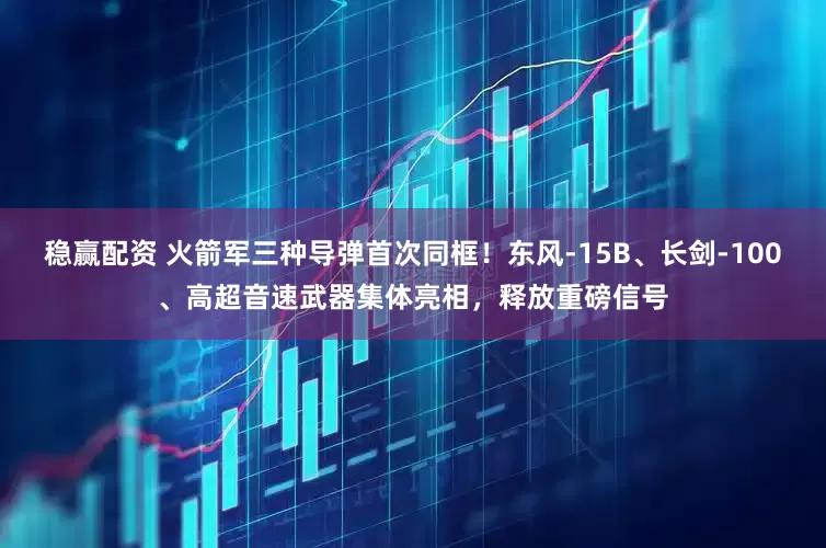 稳赢配资 火箭军三种导弹首次同框！东风-15B、长剑-100、高超音速武器集体亮相，释放重磅信号